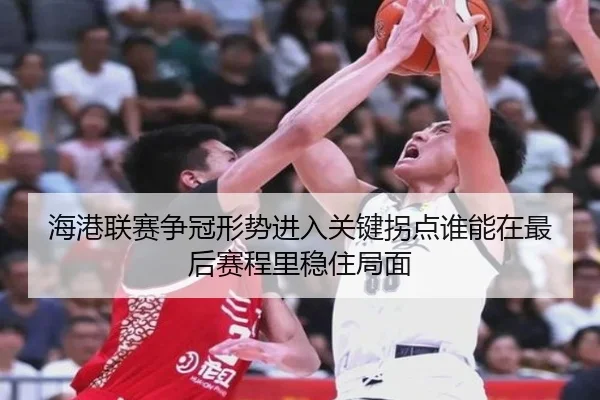 海港联赛争冠形势进入关键拐点谁能在最后赛程里稳住局面