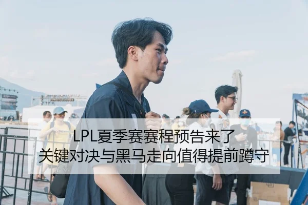 LPL夏季赛赛程预告来了 关键对决与黑马走向值得提前蹲守